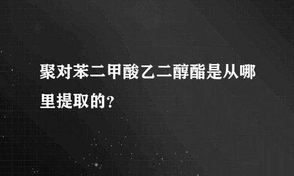 聚对苯二甲酸乙二醇酯是从哪里提取的?