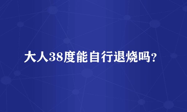 大人38度能自行退烧吗？