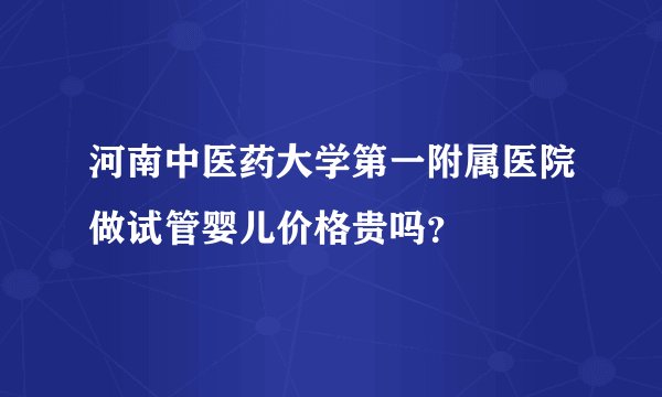 河南中医药大学第一附属医院做试管婴儿价格贵吗？