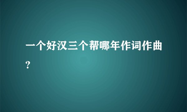 一个好汉三个帮哪年作词作曲？