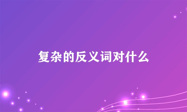 复杂的反义词对什么