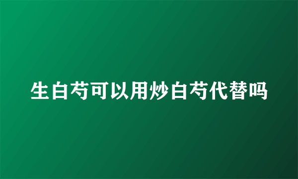 生白芍可以用炒白芍代替吗