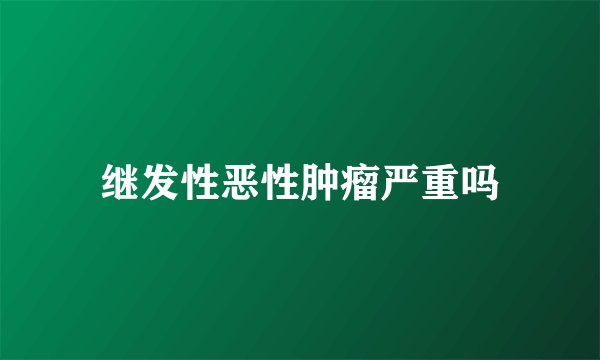 继发性恶性肿瘤严重吗