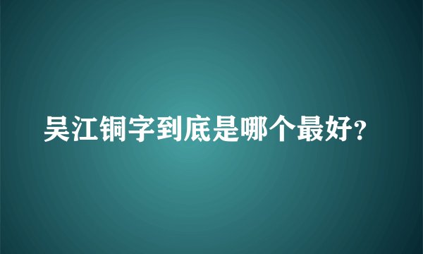 吴江铜字到底是哪个最好？