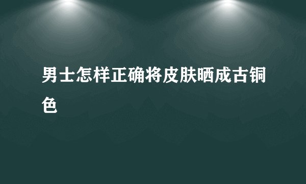 男士怎样正确将皮肤晒成古铜色