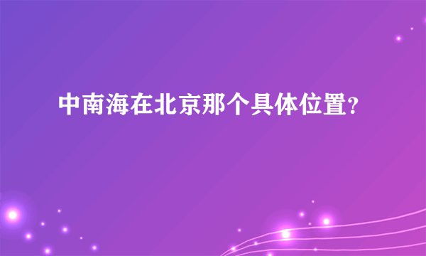 中南海在北京那个具体位置？