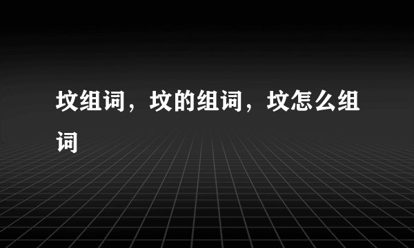 坟组词，坟的组词，坟怎么组词