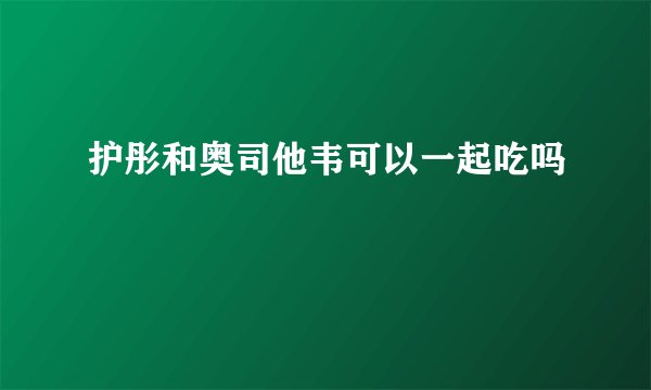 护彤和奥司他韦可以一起吃吗
