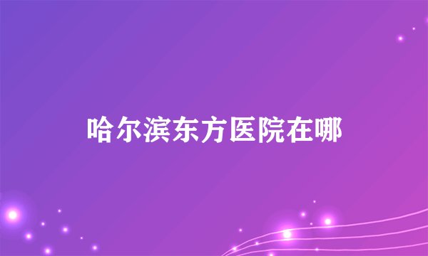 哈尔滨东方医院在哪