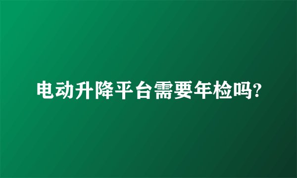 电动升降平台需要年检吗?