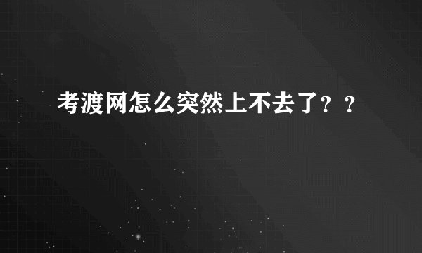 考渡网怎么突然上不去了？？