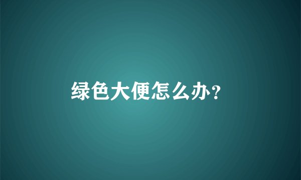 绿色大便怎么办？