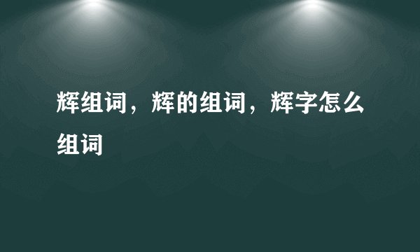 辉组词，辉的组词，辉字怎么组词