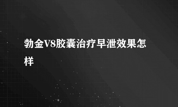 勃金V8胶囊治疗早泄效果怎样