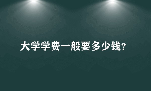 大学学费一般要多少钱？