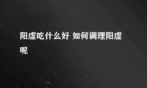 阳虚吃什么好 如何调理阳虚呢