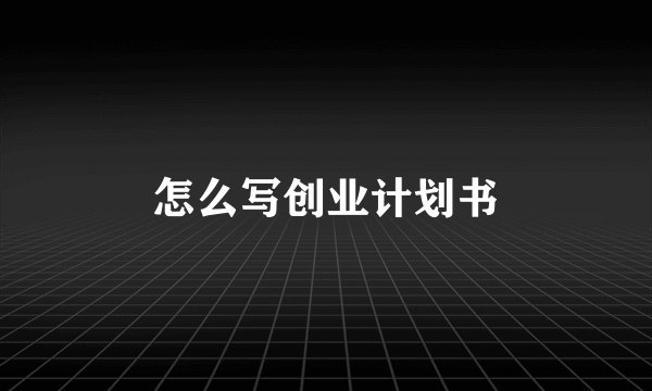 怎么写创业计划书