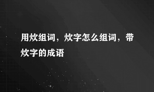 用炊组词，炊字怎么组词，带炊字的成语