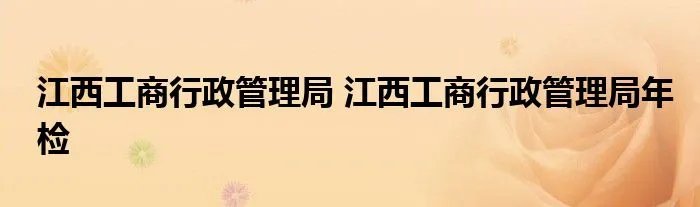 江西工商行政管理局 江西工商行政管理局年检