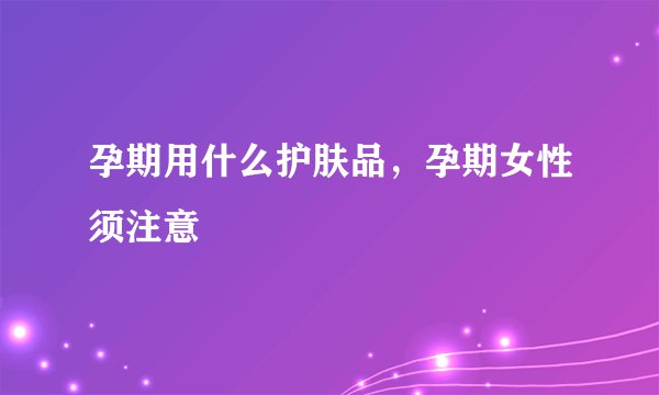 孕期用什么护肤品，孕期女性须注意