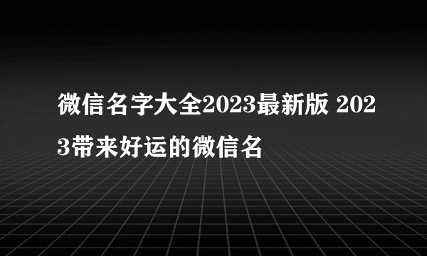 微信名字大全2023最新版 2023带来好运的微信名