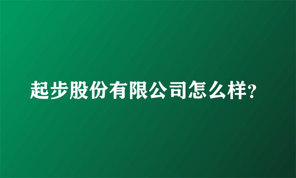 起步股份有限公司怎么样？