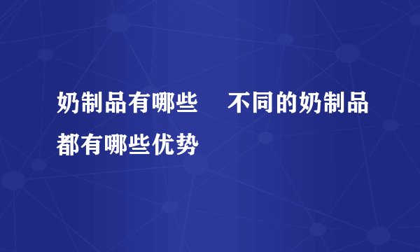 奶制品有哪些    不同的奶制品都有哪些优势