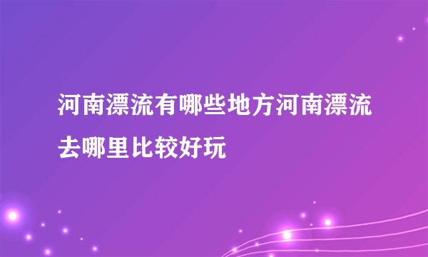 河南漂流有哪些地方河南漂流去哪里比较好玩