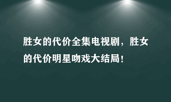 胜女的代价全集电视剧，胜女的代价明星吻戏大结局！