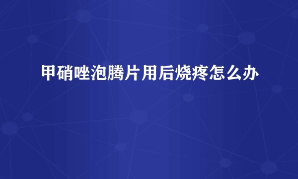 甲硝唑泡腾片用后烧疼怎么办