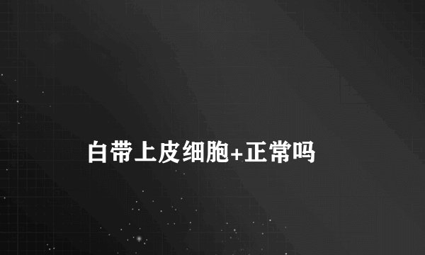 
    白带上皮细胞+正常吗
  