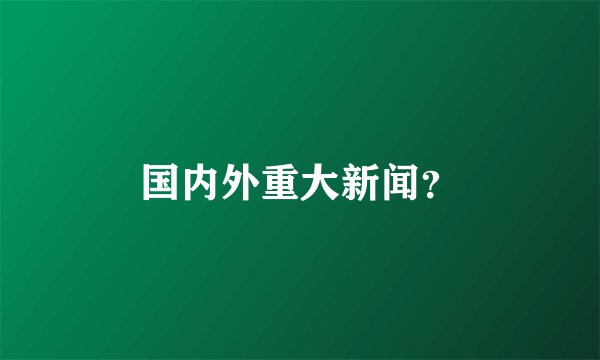 国内外重大新闻?