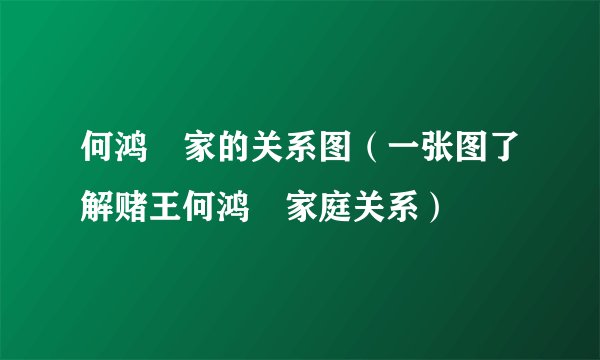 何鸿燊家的关系图（一张图了解赌王何鸿燊家庭关系）