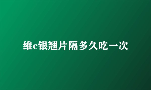 维c银翘片隔多久吃一次
