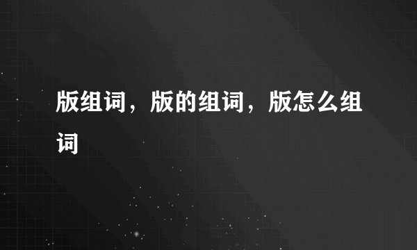 版组词，版的组词，版怎么组词
