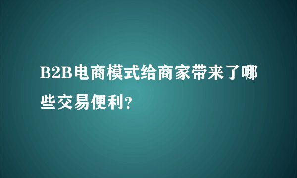 B2B电商模式给商家带来了哪些交易便利？