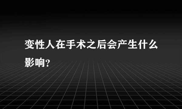 变性人在手术之后会产生什么影响？