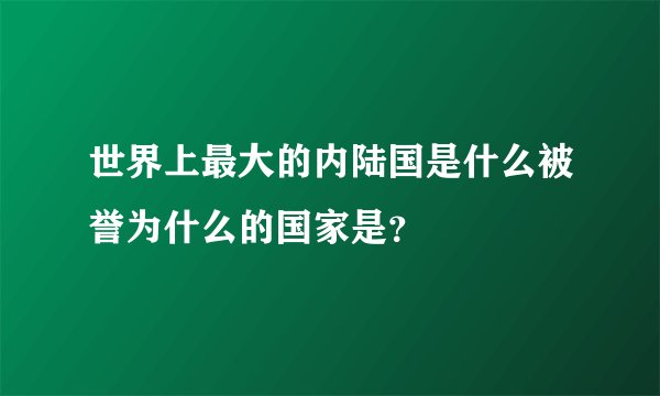 世界上最大的内陆国是什么被誉为什么的国家是？