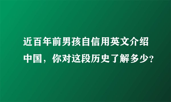 近百年前男孩自信用英文介绍中国,你对这段历史了解多少?