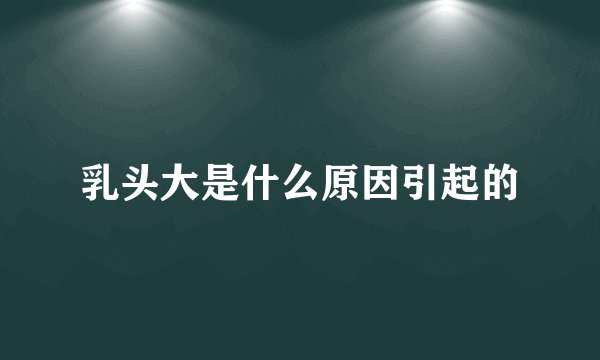 乳头大是什么原因引起的
