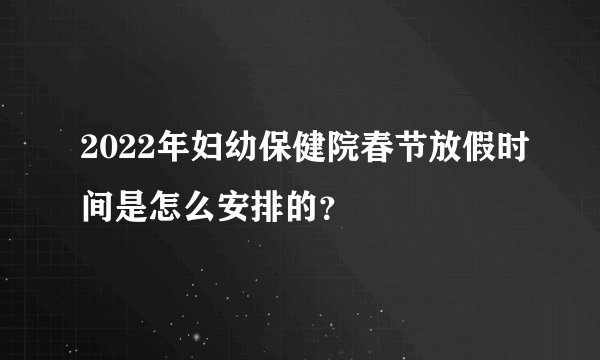 2022年妇幼保健院春节放假时间是怎么安排的？