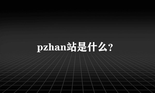pzhan站是什么？
