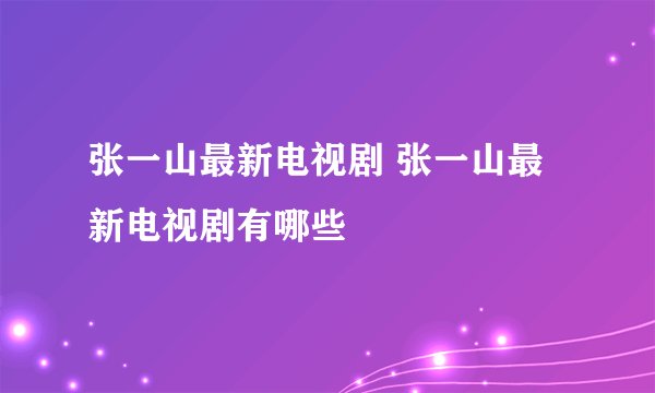 张一山最新电视剧 张一山最新电视剧有哪些