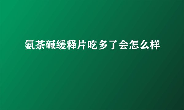 氨茶碱缓释片吃多了会怎么样