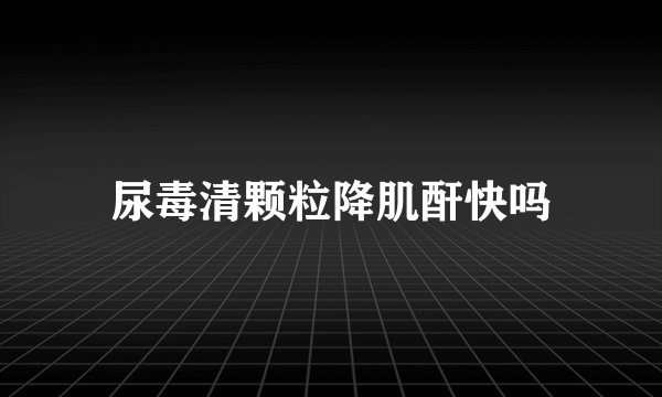 尿毒清颗粒降肌酐快吗