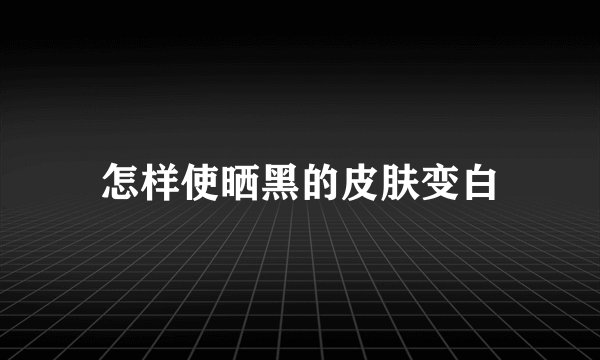 怎样使晒黑的皮肤变白