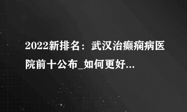2022新排名：武汉治癫痫病医院前十公布_如何更好的治疗老年癫痫呢？