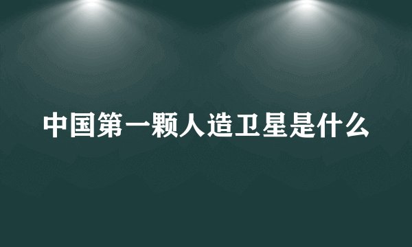 中国第一颗人造卫星是什么