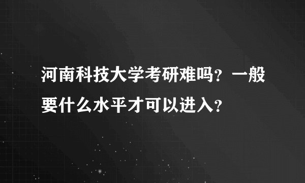 河南科技大学考研难吗？一般要什么水平才可以进入？