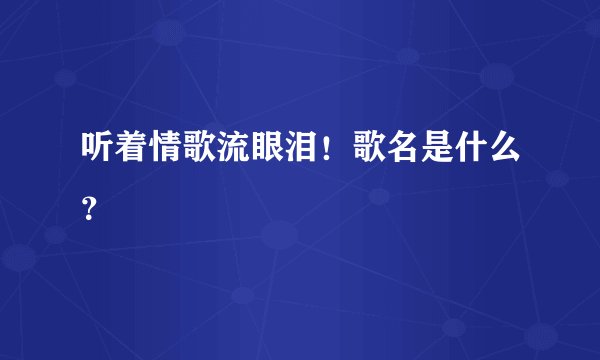 听着情歌流眼泪!歌名是什么?